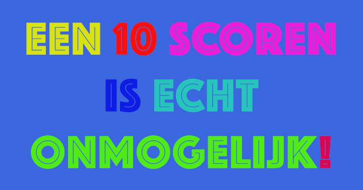 Een 10 scoren is echt niet mogelijk