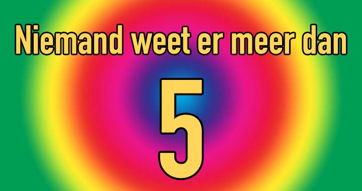 Wedden dat je er nog niet eens 5 goed hebt?