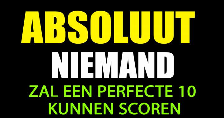 Absoluut Niemand Zal Een Perfecte 10 Kunnen Scoren!